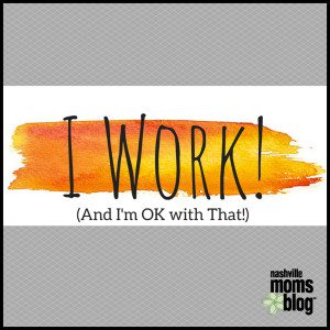 I Work and I'm OK with That NashvilleMomsBlog